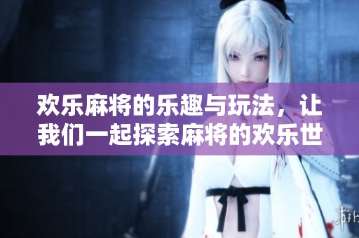 欢乐麻将的乐趣与玩法，让我们一起探索麻将的欢乐世界。