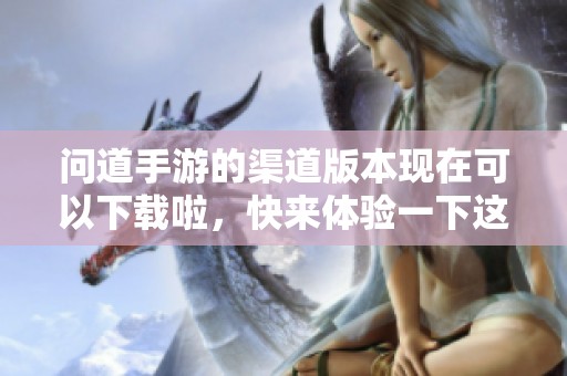 问道手游的渠道版本现在可以下载啦，快来体验一下这个新版本吧！