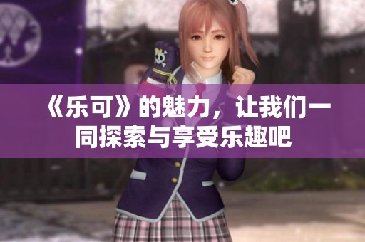 《乐可》的魅力，让我们一同探索与享受乐趣吧