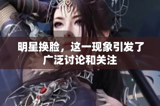 明星换脸，这一现象引发了广泛讨论和关注
