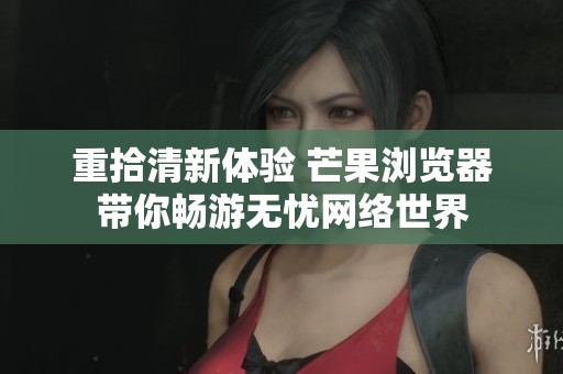 重拾清新体验 芒果浏览器带你畅游无忧网络世界