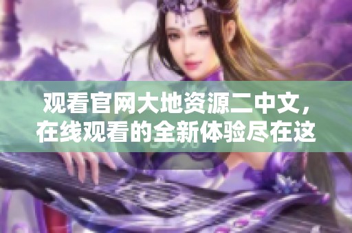 观看官网大地资源二中文，在线观看的全新体验尽在这里