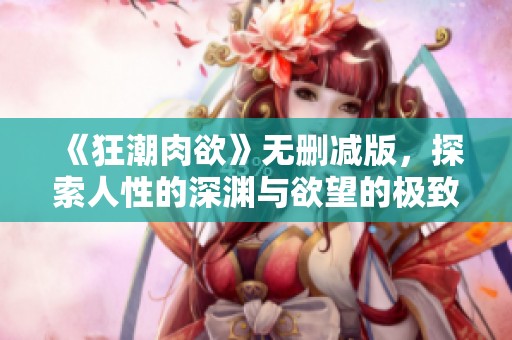 《狂潮肉欲》无删减版，探索人性的深渊与欲望的极致体验