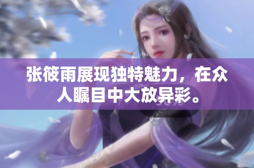 张筱雨展现独特魅力，在众人瞩目中大放异彩。