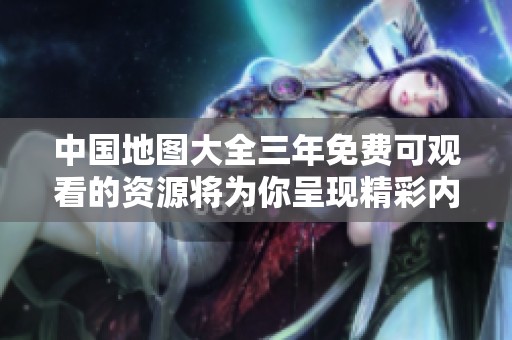 中国地图大全三年免费可观看的资源将为你呈现精彩内容