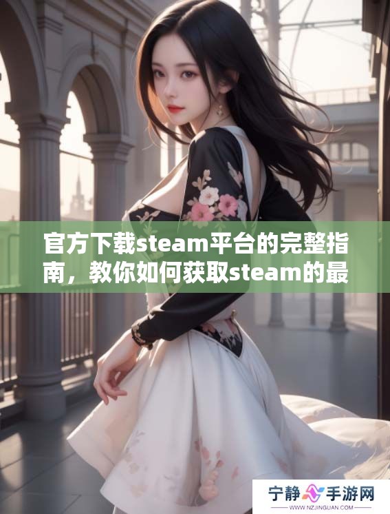 官方下载steam平台的完整指南，教你如何获取steam的最新版本