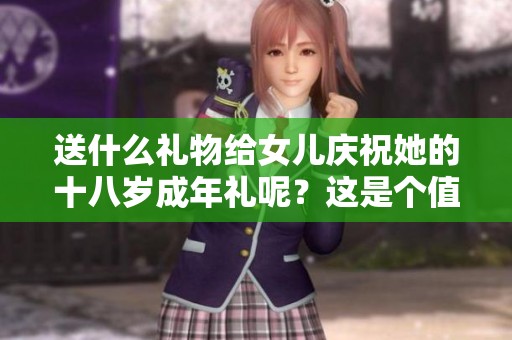 送什么礼物给女儿庆祝她的十八岁成年礼呢？这是个值得思考的问题。