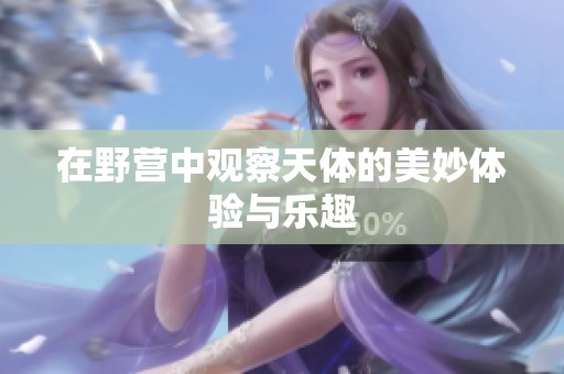 在野营中观察天体的美妙体验与乐趣