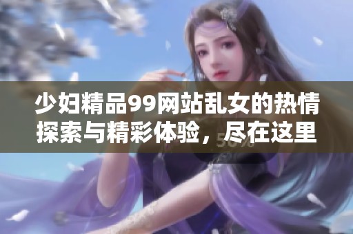 少妇精品99网站乱女的热情探索与精彩体验，尽在这里等你来发现