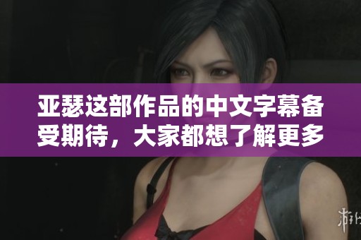 亚瑟这部作品的中文字幕备受期待，大家都想了解更多细节与信息