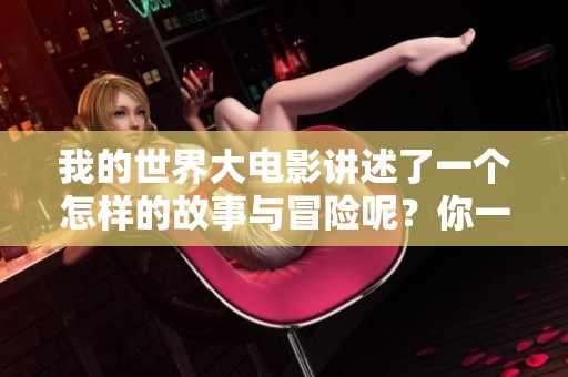 我的世界大电影讲述了一个怎样的故事与冒险呢？你一定不想错过这些精彩内容！