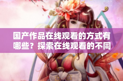 国产作品在线观看的方式有哪些？探索在线观看的不同选择和体验