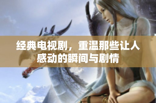 经典电视剧，重温那些让人感动的瞬间与剧情