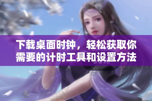 下载桌面时钟，轻松获取你需要的计时工具和设置方法