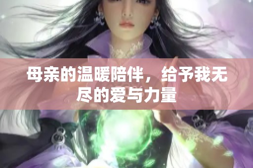 母亲的温暖陪伴，给予我无尽的爱与力量