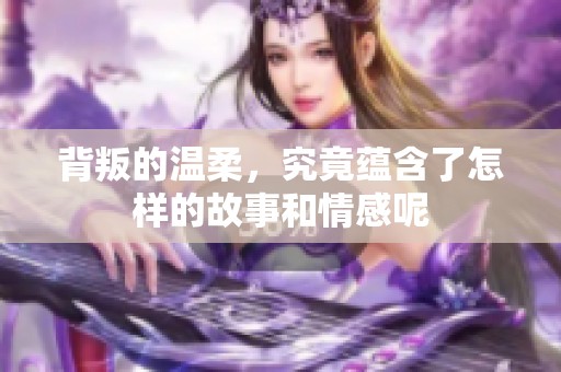背叛的温柔，究竟蕴含了怎样的故事和情感呢