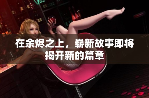 在余烬之上，崭新故事即将揭开新的篇章