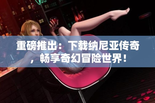 重磅推出：下载纳尼亚传奇，畅享奇幻冒险世界！