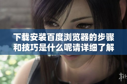 下载安装百度浏览器的步骤和技巧是什么呢请详细了解一下