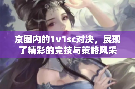 京圈内的1v1sc对决，展现了精彩的竞技与策略风采