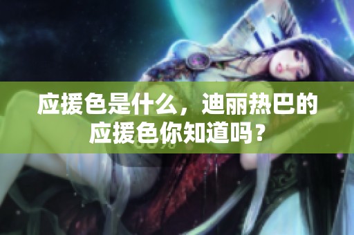 应援色是什么，迪丽热巴的应援色你知道吗？
