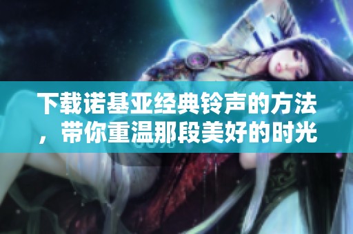 下载诺基亚经典铃声的方法，带你重温那段美好的时光