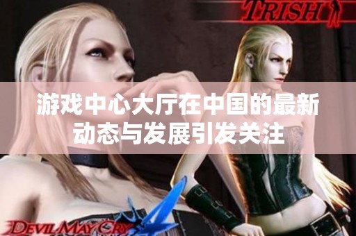 游戏中心大厅在中国的最新动态与发展引发关注