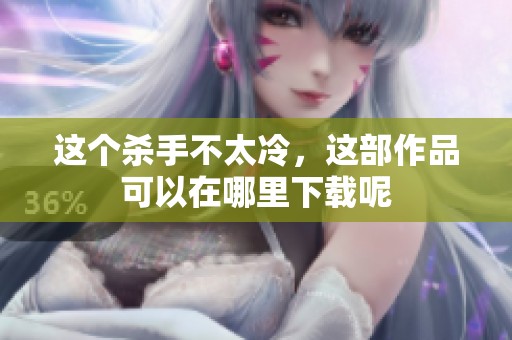 这个杀手不太冷，这部作品可以在哪里下载呢