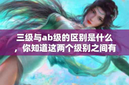 三级与ab级的区别是什么，你知道这两个级别之间有哪些不同吗