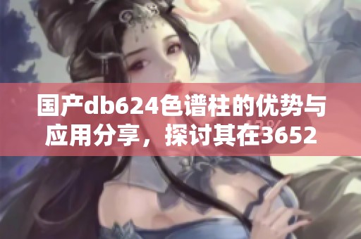 国产db624色谱柱的优势与应用分享，探讨其在36521领域的实现效果