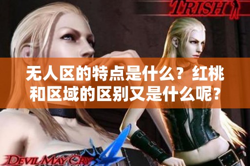 无人区的特点是什么？红桃和区域的区别又是什么呢？