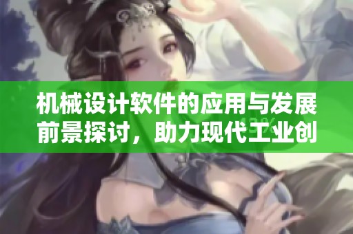 机械设计软件的应用与发展前景探讨，助力现代工业创新与设计实现
