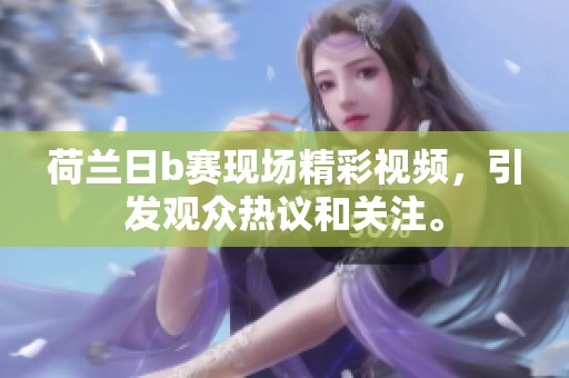 荷兰日b赛现场精彩视频，引发观众热议和关注。
