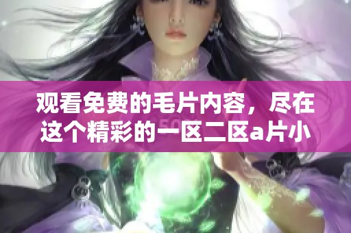 观看免费的**内容，尽在这个精彩的一区二区**小说中，带你领略不同。