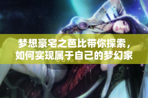 梦想豪宅之芭比带你探索，如何实现属于自己的梦幻家园