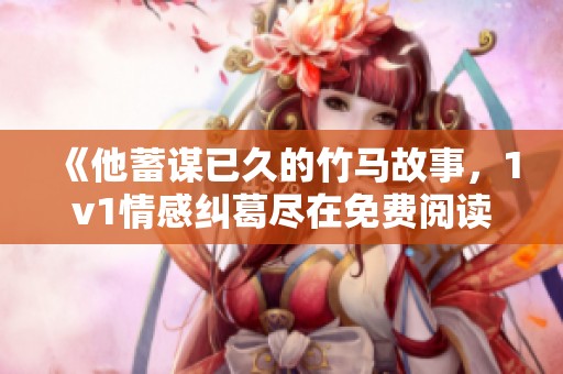 《他蓄谋已久的竹马故事，1v1情感纠葛尽在免费阅读中》
