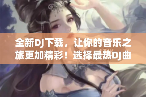 全新DJ下载，让你的音乐之旅更加精彩！选择最热DJ曲目，尽在这里。