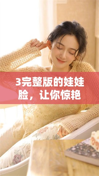 3完整版的娃娃脸，让你惊艳的美丽再现，快来欣赏吧！