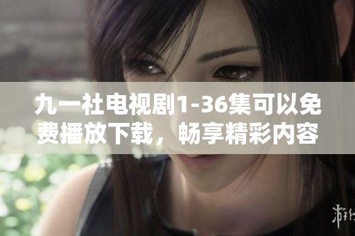 九一社电视剧1-36集可以免费播放下载，畅享精彩内容一网打尽！