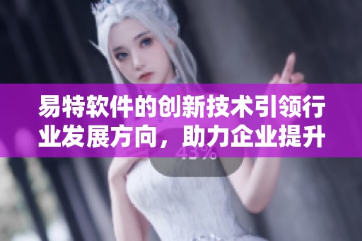 易特软件的创新技术引领行业发展方向，助力企业提升竞争力与效率