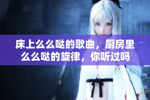 床上么么哒的歌曲，厨房里么么哒的旋律，你听过吗