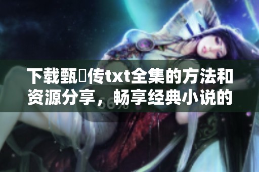 下载甄嬛传txt全集的方法和资源分享，畅享经典小说的精彩内容