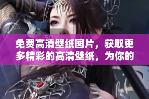 免费高清壁纸图片，获取更多精彩的高清壁纸，为你的设备增添色彩