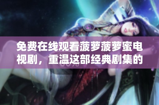 免费在线观看菠萝菠萝蜜电视剧，重温这部经典剧集的精彩时刻