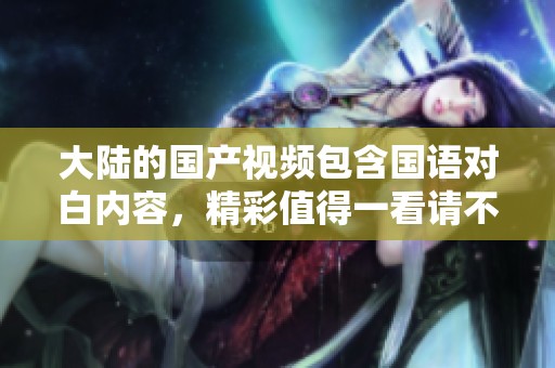 大陆的国产视频包含国语对白内容，精彩值得一看请不要错过