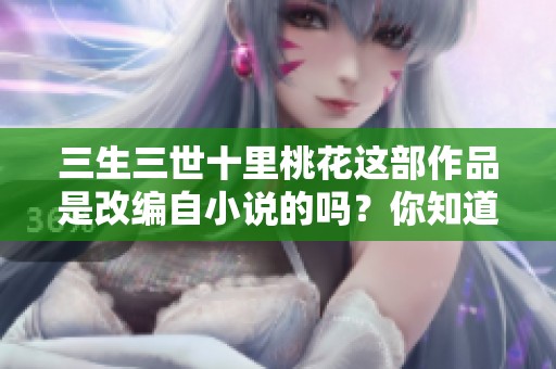 三生三世十里桃花这部作品是改编自小说的吗？你知道吗？