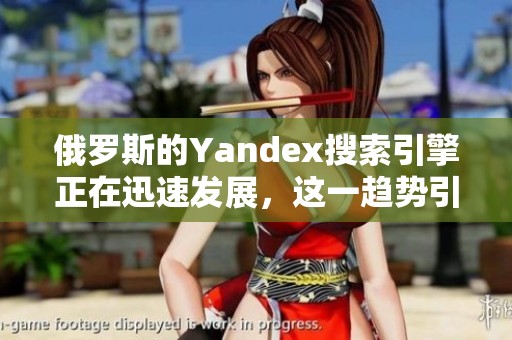俄罗斯的Yandex搜索引擎正在迅速发展，这一趋势引起了广泛关注