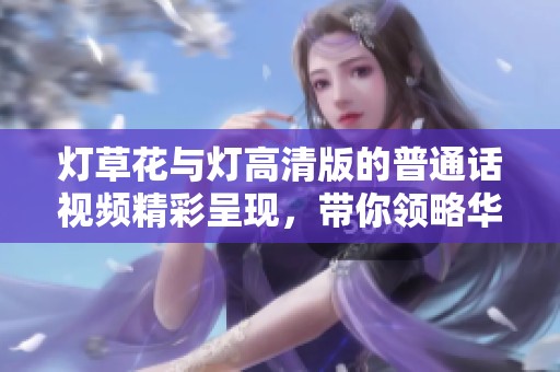 灯草花与灯高清版的普通话视频精彩呈现，带你领略华美的视觉体验