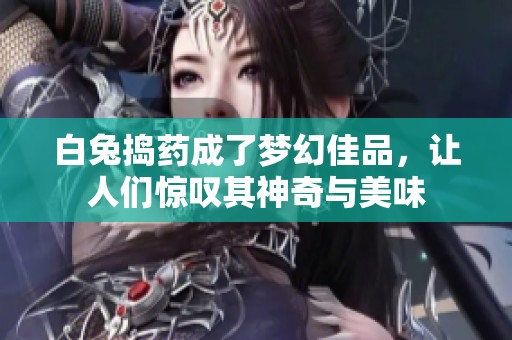 白兔捣药成了梦幻佳品，让人们惊叹其神奇与美味