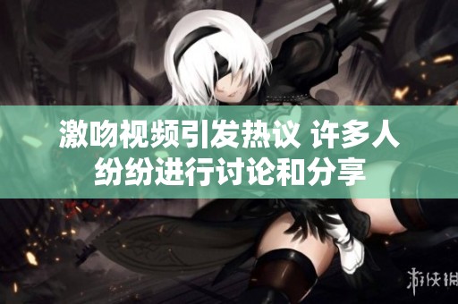 激吻视频引发热议 许多人纷纷进行讨论和分享